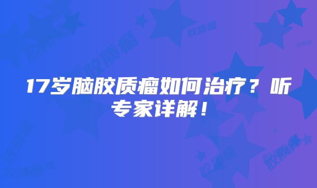 17岁脑胶质瘤如何治疗？听专家详解！