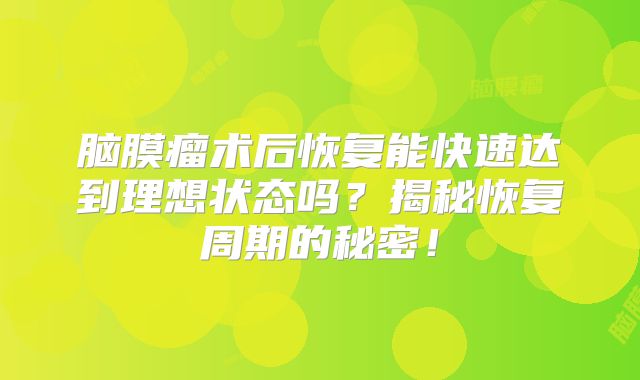 脑膜瘤术后恢复能快速达到理想状态吗？揭秘恢复周期的秘密！