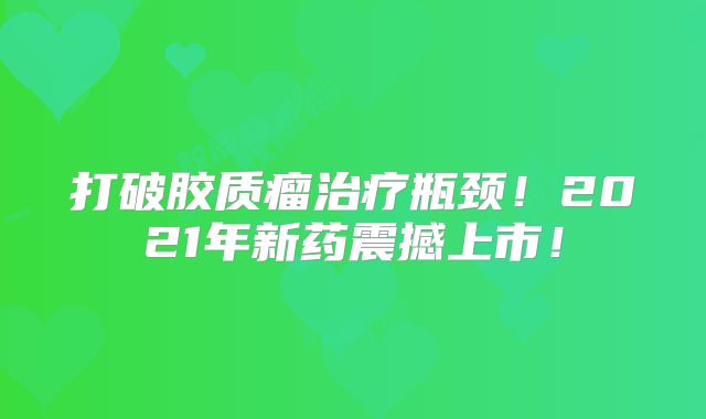 打破胶质瘤治疗瓶颈！2021年新药震撼上市！