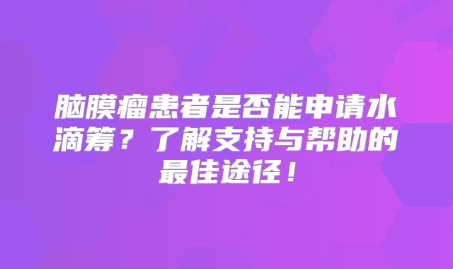 脑膜瘤患者是否能申请水滴筹？了解支持与帮助的最佳途径！