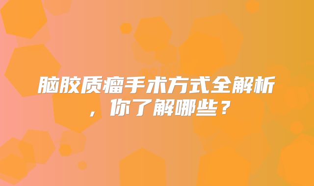 脑胶质瘤手术方式全解析，你了解哪些？