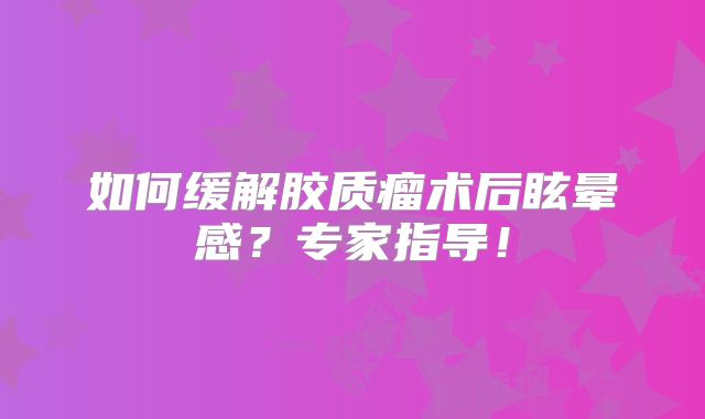 如何缓解胶质瘤术后眩晕感？专家指导！