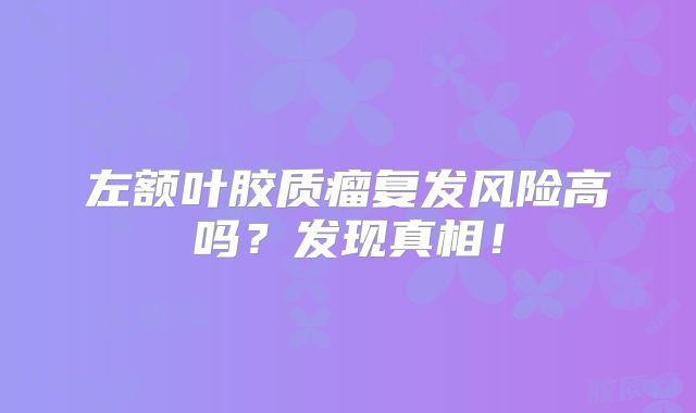 左额叶胶质瘤复发风险高吗？发现真相！