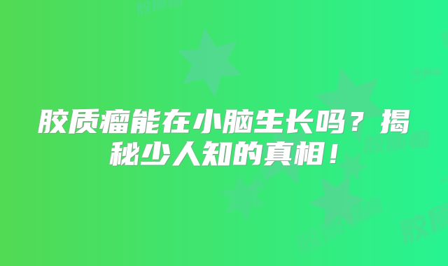 胶质瘤能在小脑生长吗？揭秘少人知的真相！