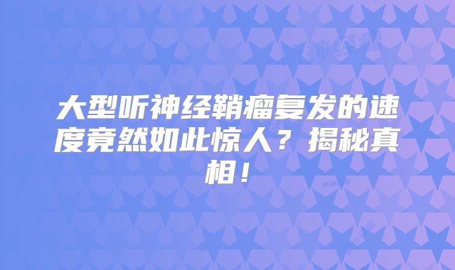大型听神经鞘瘤复发的速度竟然如此惊人？揭秘真相！