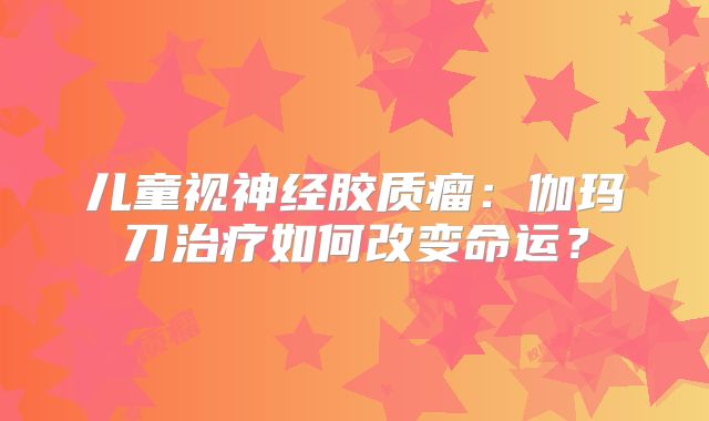 儿童视神经胶质瘤：伽玛刀治疗如何改变命运？