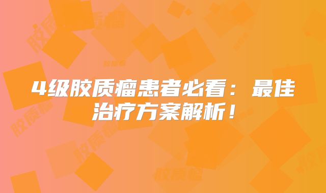 4级胶质瘤患者必看：最佳治疗方案解析！