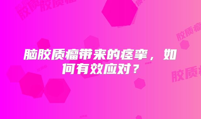 脑胶质瘤带来的痉挛，如何有效应对？