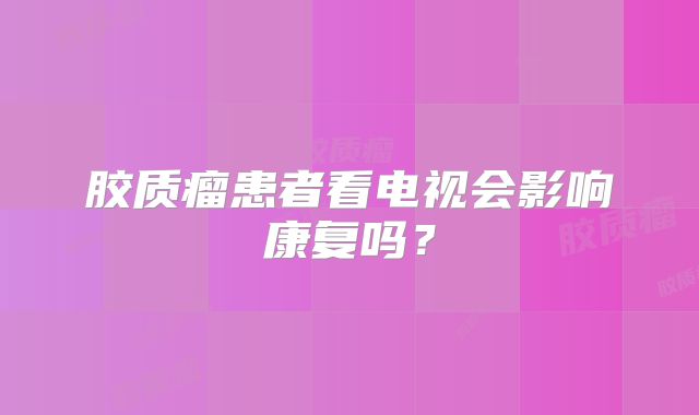 胶质瘤患者看电视会影响康复吗？