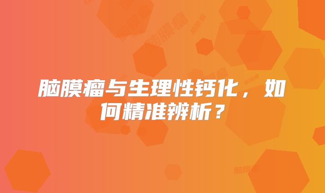 脑膜瘤与生理性钙化，如何精准辨析？