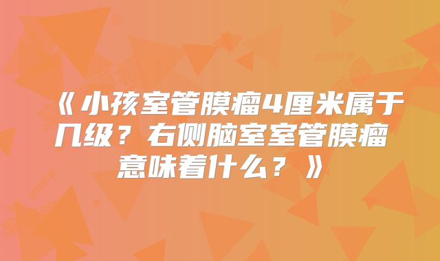 《小孩室管膜瘤4厘米属于几级？右侧脑室室管膜瘤意味着什么？》