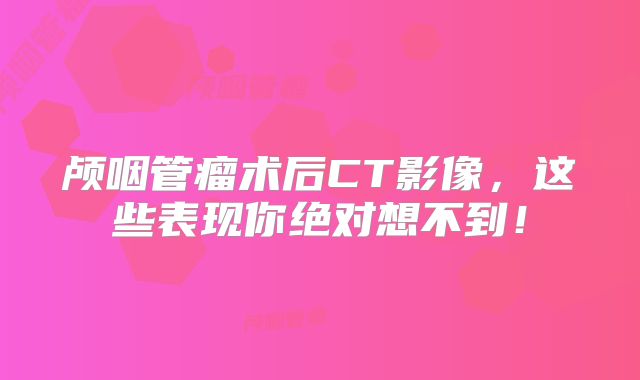 颅咽管瘤术后CT影像，这些表现你绝对想不到！