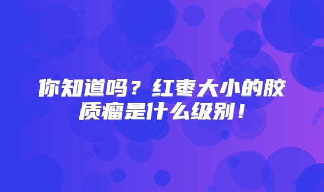 你知道吗？红枣大小的胶质瘤是什么级别！