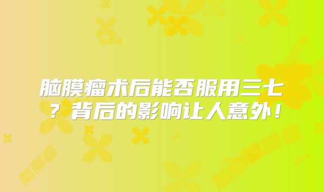 脑膜瘤术后能否服用三七？背后的影响让人意外！