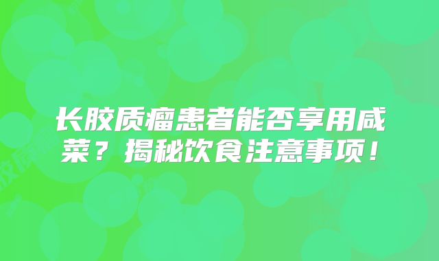 长胶质瘤患者能否享用咸菜？揭秘饮食注意事项！