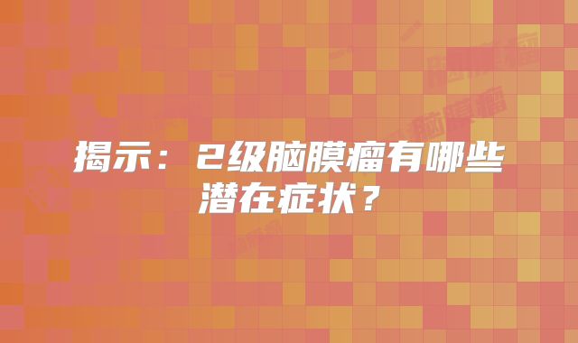 揭示：2级脑膜瘤有哪些潜在症状？
