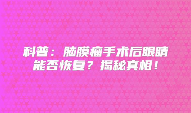 科普：脑膜瘤手术后眼睛能否恢复？揭秘真相！