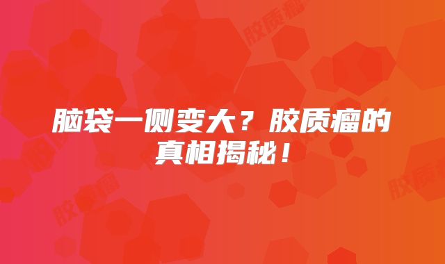 脑袋一侧变大？胶质瘤的真相揭秘！