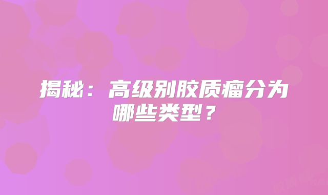 揭秘：高级别胶质瘤分为哪些类型？