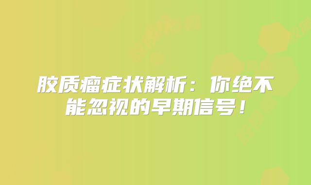 胶质瘤症状解析：你绝不能忽视的早期信号！