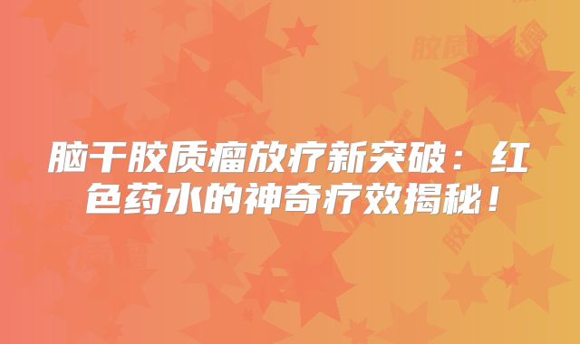 脑干胶质瘤放疗新突破：红色药水的神奇疗效揭秘！