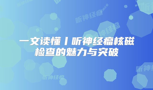 一文读懂丨听神经瘤核磁检查的魅力与突破