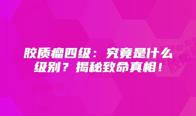 胶质瘤四级：究竟是什么级别？揭秘致命真相！