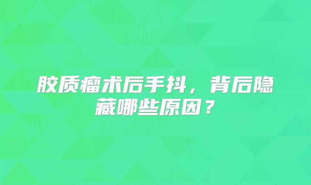 胶质瘤术后手抖，背后隐藏哪些原因？