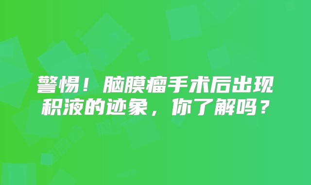 警惕！脑膜瘤手术后出现积液的迹象，你了解吗？