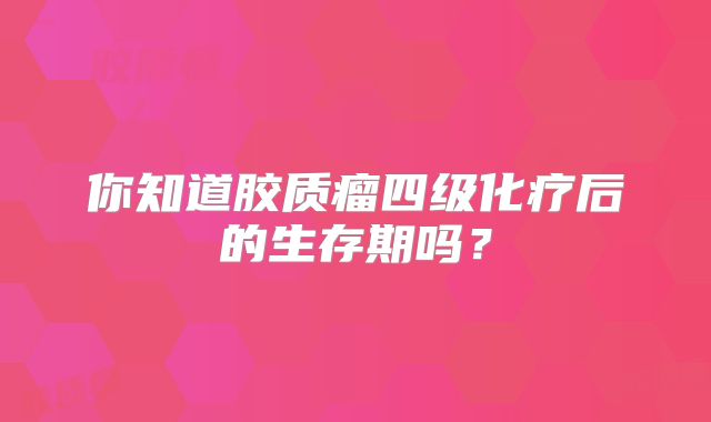 你知道胶质瘤四级化疗后的生存期吗？