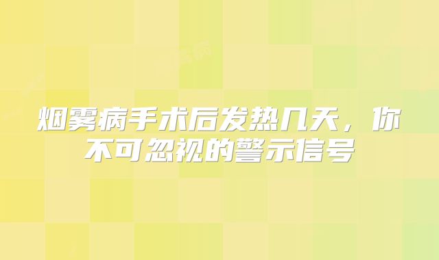 烟雾病手术后发热几天，你不可忽视的警示信号