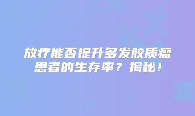 放疗能否提升多发胶质瘤患者的生存率？揭秘！