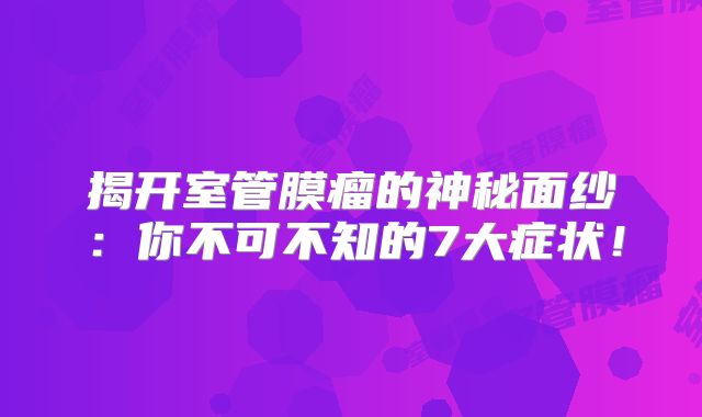 揭开室管膜瘤的神秘面纱：你不可不知的7大症状！