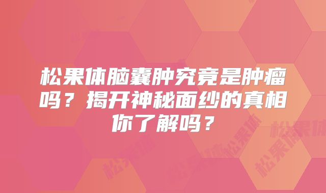 松果体脑囊肿究竟是肿瘤吗？揭开神秘面纱的真相你了解吗？