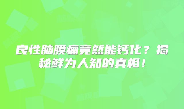 良性脑膜瘤竟然能钙化？揭秘鲜为人知的真相！