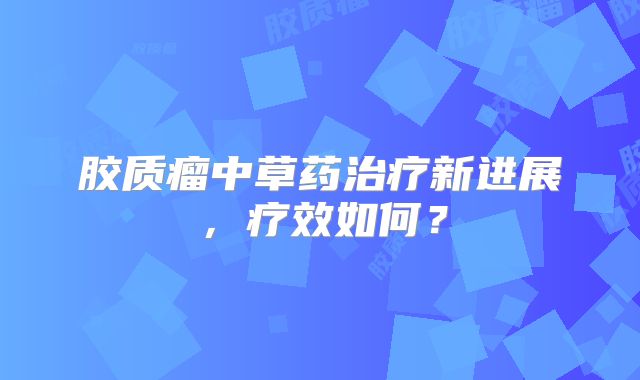 胶质瘤中草药治疗新进展，疗效如何？