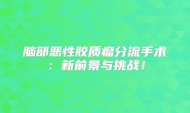 脑部恶性胶质瘤分流手术：新前景与挑战！
