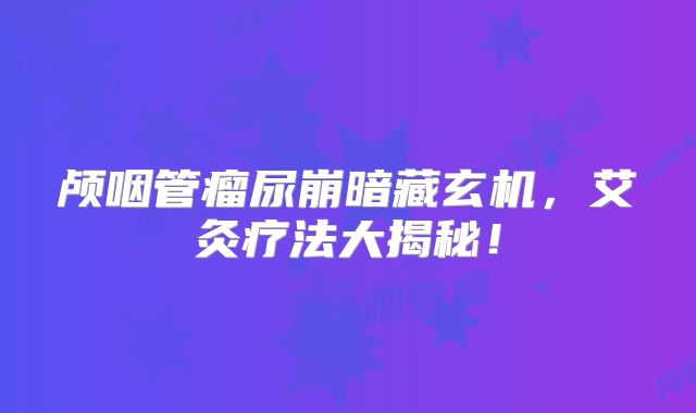 颅咽管瘤尿崩暗藏玄机，艾灸疗法大揭秘！
