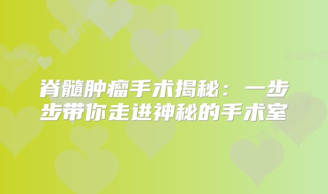 脊髓肿瘤手术揭秘：一步步带你走进神秘的手术室