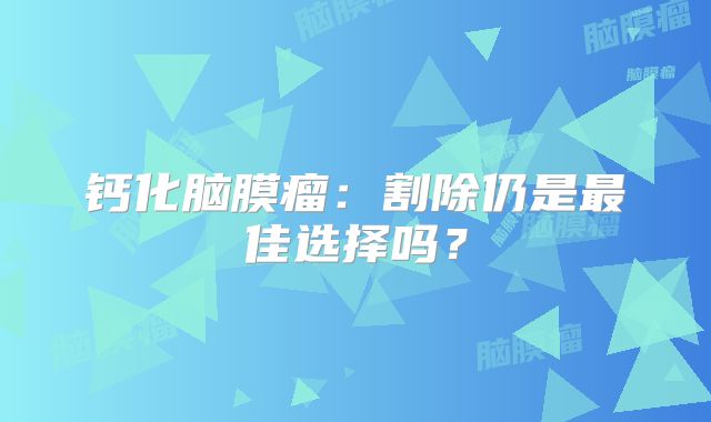 钙化脑膜瘤：割除仍是最佳选择吗？