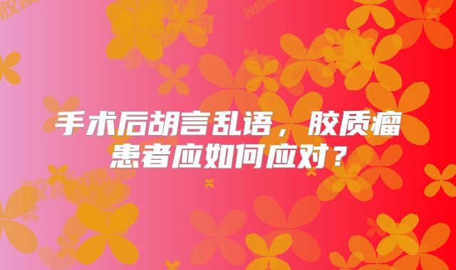 手术后胡言乱语，胶质瘤患者应如何应对？