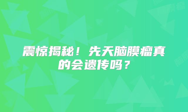震惊揭秘！先天脑膜瘤真的会遗传吗？