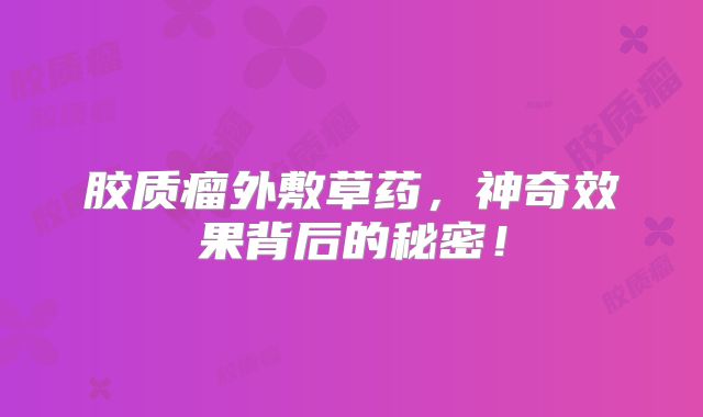 胶质瘤外敷草药，神奇效果背后的秘密！