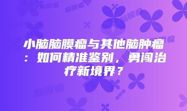小脑脑膜瘤与其他脑肿瘤：如何精准鉴别，勇闯治疗新境界？