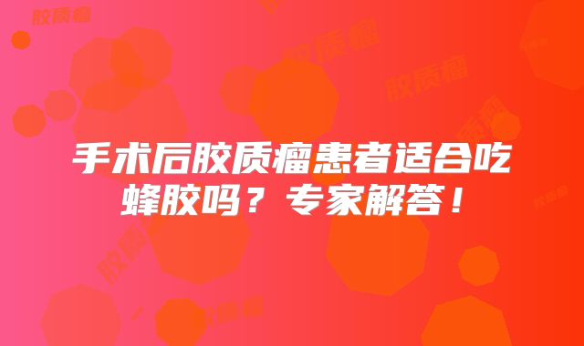 手术后胶质瘤患者适合吃蜂胶吗？专家解答！