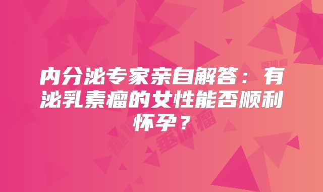 内分泌专家亲自解答：有泌乳素瘤的女性能否顺利怀孕？
