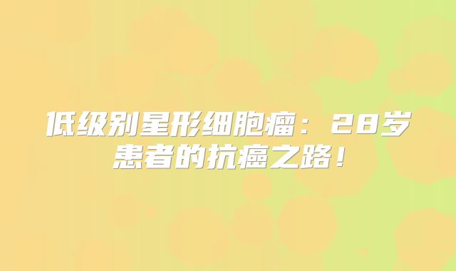 低级别星形细胞瘤：28岁患者的抗癌之路！