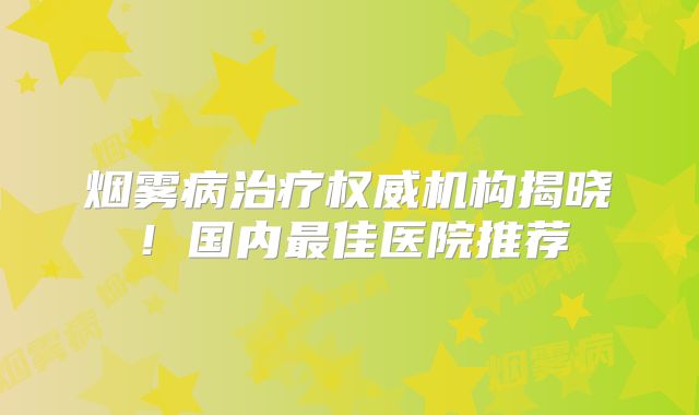 烟雾病治疗权威机构揭晓！国内最佳医院推荐