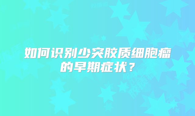 如何识别少突胶质细胞瘤的早期症状？