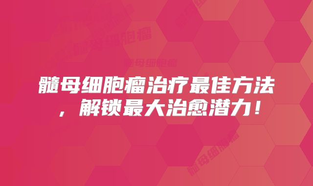 髓母细胞瘤治疗最佳方法，解锁最大治愈潜力！